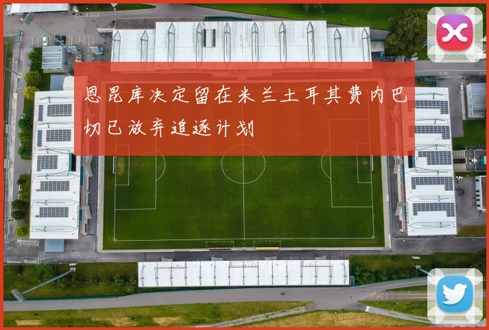 恩昆库决定留在米兰土耳其费内巴切已放弃追逐计划