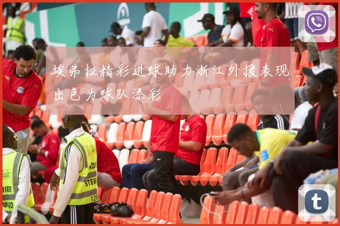 埃弗拉精彩进球助力浙江外援表现出色为球队添彩