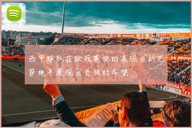 西甲球队在欧冠赛场的表现分析巴萨绝平展现出晋级的希望