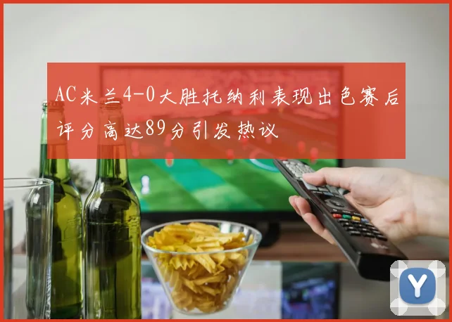 AC米兰4-0大胜托纳利表现出色赛后评分高达89分引发热议