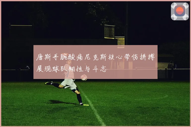 唐斯手腕酸痛尼克斯核心带伤拼搏展现球队韧性与斗志